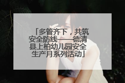 多管齐下，共筑安全防线——德清县上柏幼儿园安全生产月系列活动