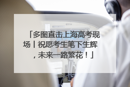 多图直击上海高考现场丨祝愿考生笔下生辉，未来一路繁花！