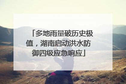 多地雨量破历史极值，湖南启动洪水防御四级应急响应