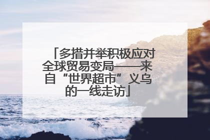 多措并举积极应对全球贸易变局——来自“世界超市”义乌的一线走访
