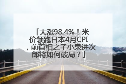 大涨98.4%！米价领跑日本4月CPI，前首相之子小泉进次郎将如何破局？
