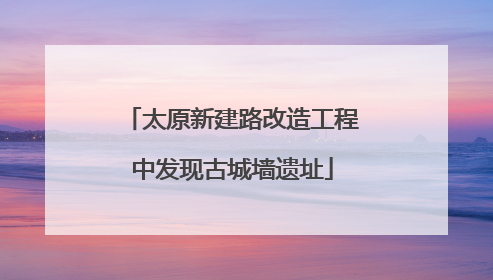 太原新建路改造工程中发现古城墙遗址