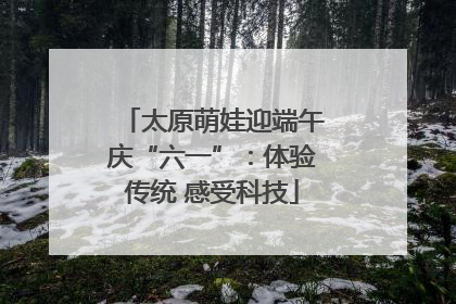 太原萌娃迎端午庆“六一”：体验传统 感受科技