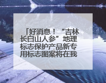 好消息！“吉林长白山人参”地理标志保护产品新专用标志图案将在我省推广使用