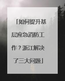 如何提升基层应急消防工作？浙江解决了三大问题