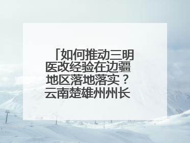 如何推动三明医改经验在边疆地区落地落实？云南楚雄州州长答红星新闻