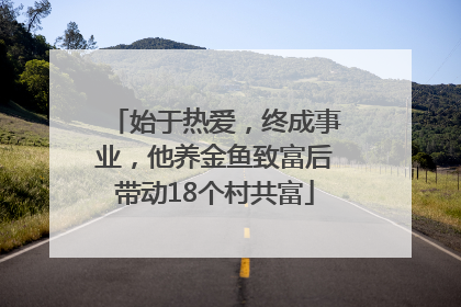 始于热爱，终成事业，他养金鱼致富后带动18个村共富