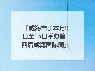 威海市于本月9日至15日举办第四届威海国际周