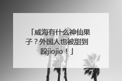 威海有什么神仙果子？外国人也被甜到跺jiojio！