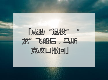 威胁“退役”“龙”飞船后，马斯克改口撤回