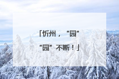 忻州，“园”“园”不断！