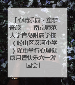 心晴乐园・童梦奇旅——南京师范大学青岛附属学校（崂山区汉河小学）隆重举行心理健康月暨快乐六一游园会