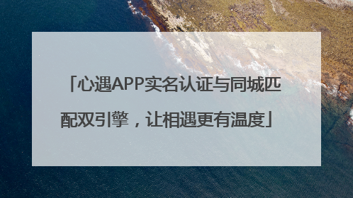 心遇APP实名认证与同城匹配双引擎，让相遇更有温度