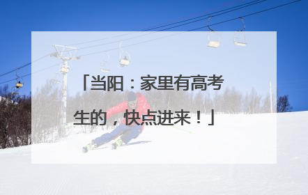 当阳：家里有高考生的，快点进来！