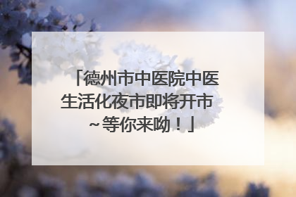 德州市中医院中医生活化夜市即将开市～等你来呦！