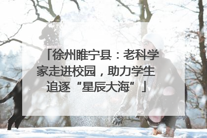 徐州睢宁县：老科学家走进校园，助力学生追逐“星辰大海”