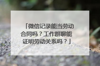 微信记录能当劳动合同吗？工作群聊能证明劳动关系吗？