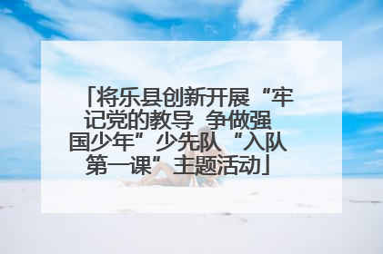 将乐县创新开展“牢记党的教导  争做强国少年”少先队“入队第一课”主题活动