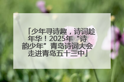 少年寻诗趣，诗词趁年华！2025年“诗韵少年”青岛诗词大会走进青岛五十三中