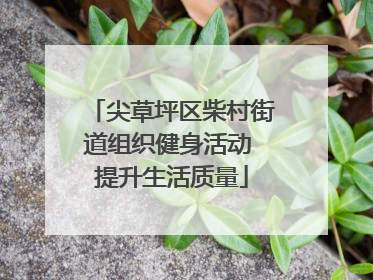 尖草坪区柴村街道组织健身活动 提升生活质量