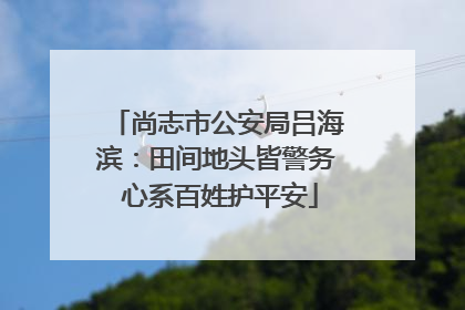尚志市公安局吕海滨：田间地头皆警务 心系百姓护平安