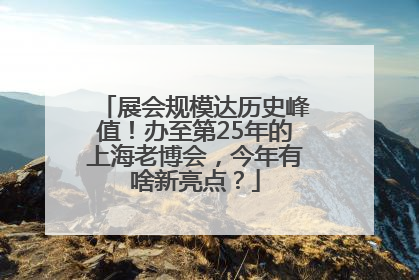 展会规模达历史峰值！办至第25年的上海老博会，今年有啥新亮点？