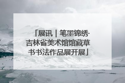 展讯｜笔墨锦绣·吉林省美术馆馆藏草书书法作品展开展