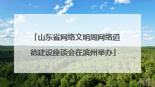 山东省网络文明周网络道德建设座谈会在滨州举办