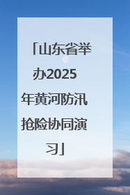 山东省举办2025年黄河防汛抢险协同演习