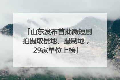 山东发布首批微短剧拍摄取景地、摄制地，29家单位上榜