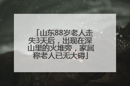 山东88岁老人走失3天后，出现在深山里的火堆旁，家属称老人已无大碍
