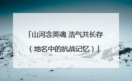 山河念英魂 浩气共长存（地名中的抗战记忆）