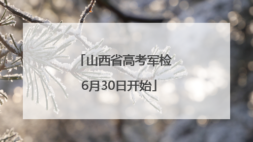 山西省高考军检6月30日开始