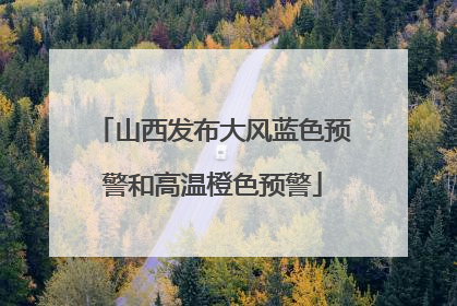山西发布大风蓝色预警和高温橙色预警