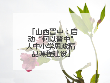 山西晋中：启动“何以晋中”大中小学思政精品课程建设