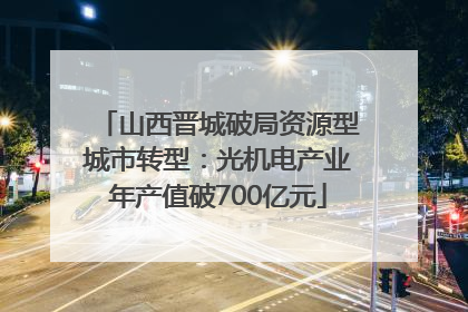 山西晋城破局资源型城市转型：光机电产业年产值破700亿元