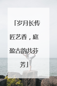 岁月长传匠艺香，庭盈古韵共芬芳