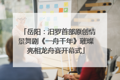 岳阳：汨罗首部原创情景舞剧《一舟千年》璀璨亮相龙舟赛开幕式