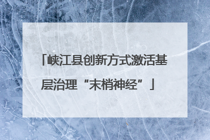 峡江县创新方式激活基层治理“末梢神经”