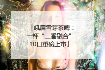 峨眉雪芽茶啤：一杯“三香融合”10日重磅上市