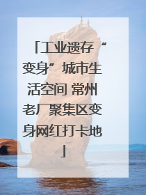 工业遗存“变身”城市生活空间 常州老厂聚集区变身网红打卡地