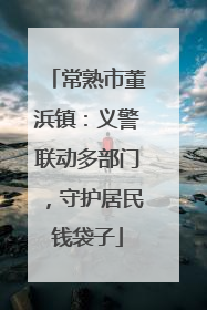 常熟市董浜镇：义警联动多部门，守护居民钱袋子