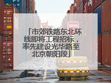 市郊铁路东北环线即将工程招标，率先建设光华路至北京朝阳段
