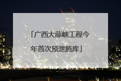 广西大藤峡工程今年首次预泄腾库