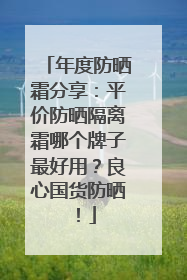 年度防晒霜分享：平价防晒隔离霜哪个牌子最好用？良心国货防晒！