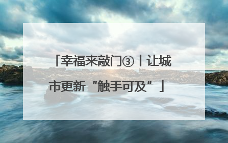 幸福来敲门③丨让城市更新“触手可及”