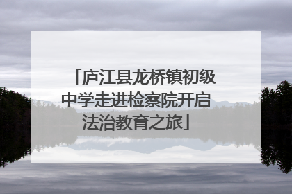 庐江县龙桥镇初级中学走进检察院开启法治教育之旅