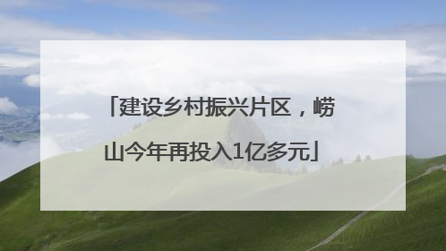 建设乡村振兴片区，崂山今年再投入1亿多元