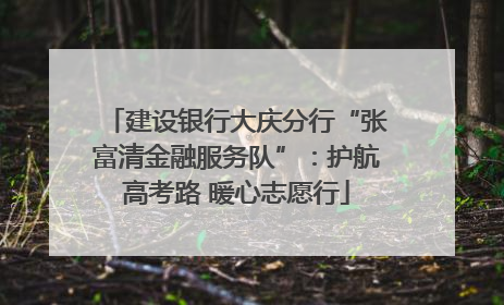 建设银行大庆分行“张富清金融服务队”：护航高考路 暖心志愿行
