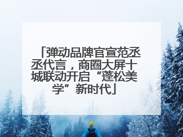 弹动品牌官宣范丞丞代言，商圈大屏十城联动开启“蓬松美学”新时代
